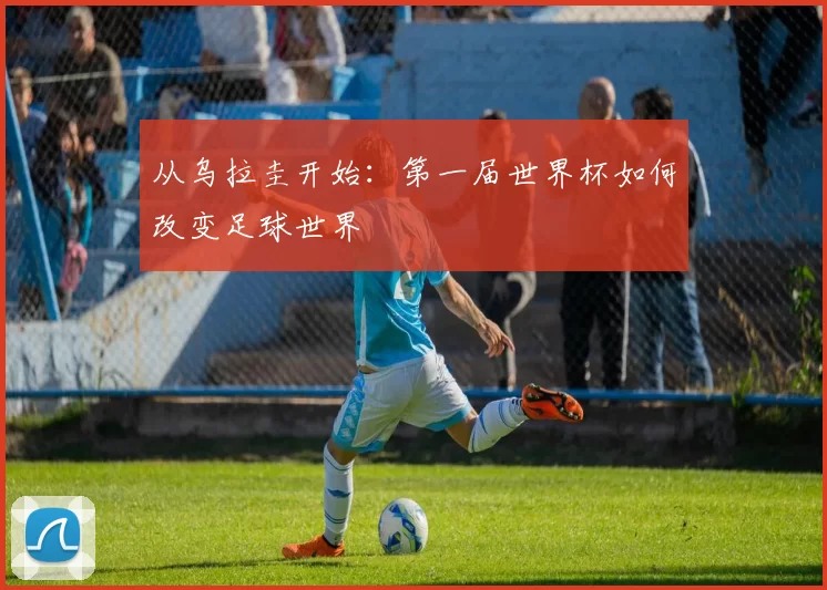 从乌拉圭开始:第一届世界杯如何改变足球世界