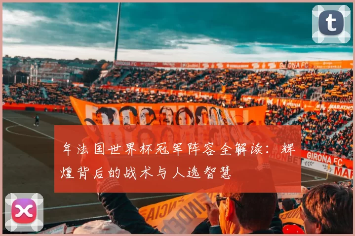 年法国世界杯冠军阵容全解读:辉煌背后的战术与人选智慧