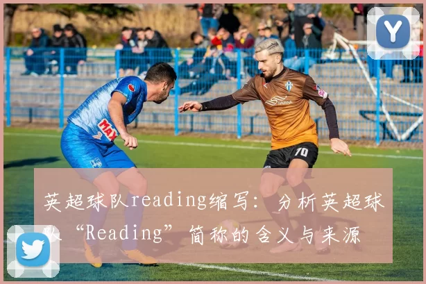 英超球队reading缩写：分析英超球队“Reading”简称的含义与来源