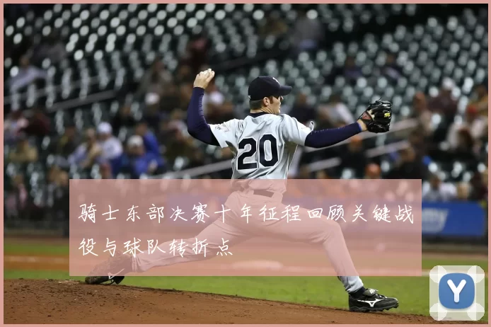 骑士东部决赛十年征程回顾关键战役与球队转折点