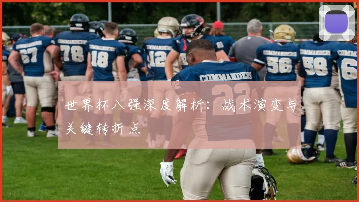世界杯八强深度解析:战术演变与关键转折点