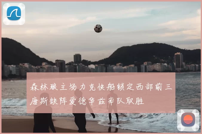 森林狼主场力克快船锁定西部前三唐斯缺阵爱德华兹率队取胜