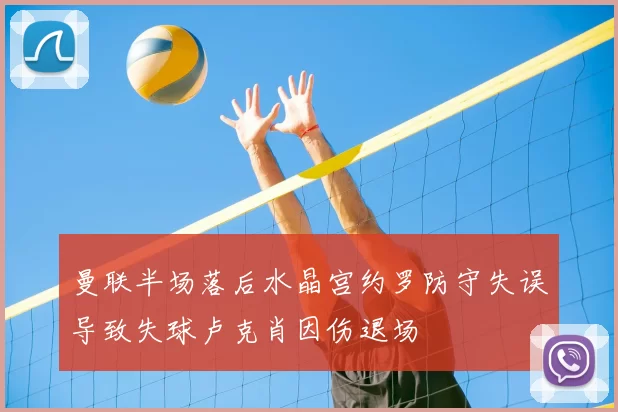 曼联半场落后水晶宫约罗防守失误导致失球卢克肖因伤退场