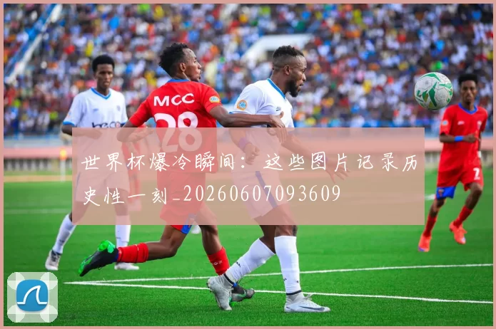世界杯爆冷瞬间:这些图片记录历史性一刻_20260607093609