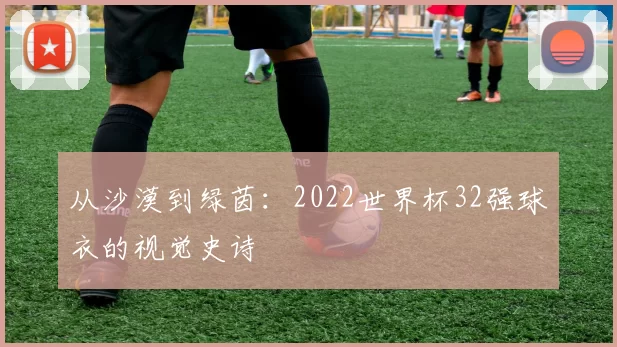 从沙漠到绿茵:2022世界杯32强球衣的视觉史诗