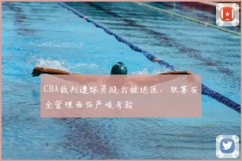 CBA裁判遭球员殴打被送医，联赛安全管理面临严峻考验