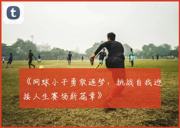 《网球小子勇敢逐梦，挑战自我迎接人生赛场新篇章》