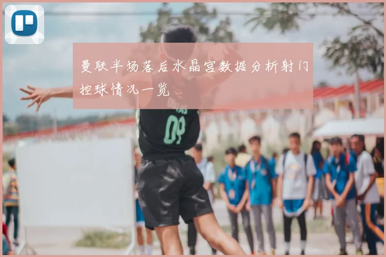 曼联半场落后水晶宫数据分析射门控球情况一览