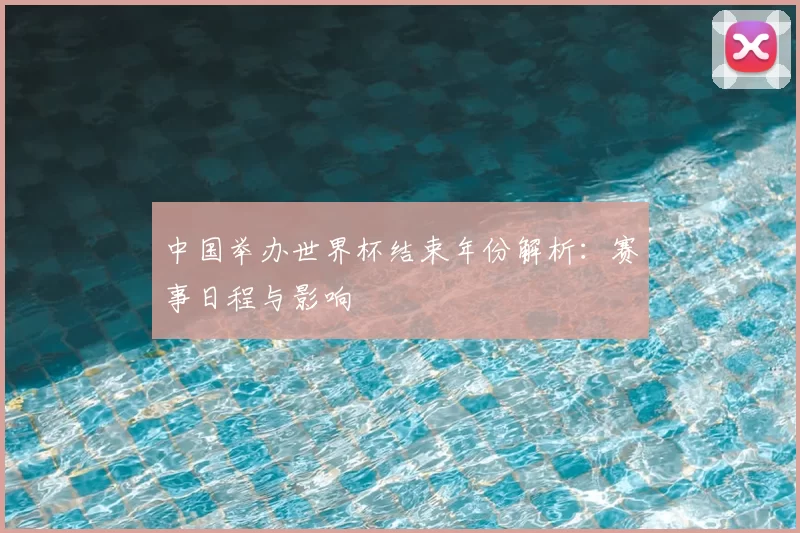 中国举办世界杯结束年份解析：赛事日程与影响