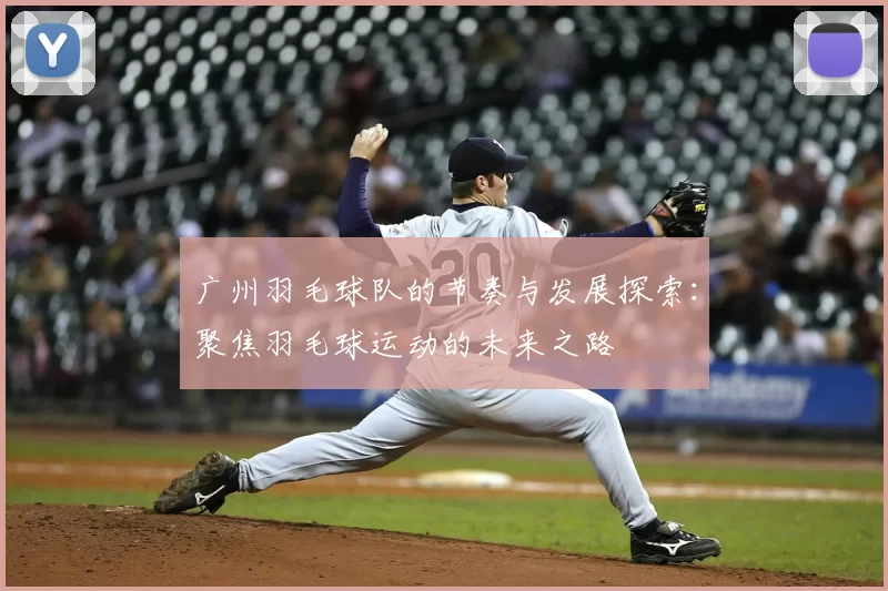 广州羽毛球队的节奏与发展探索:聚焦羽毛球运动的未来之路