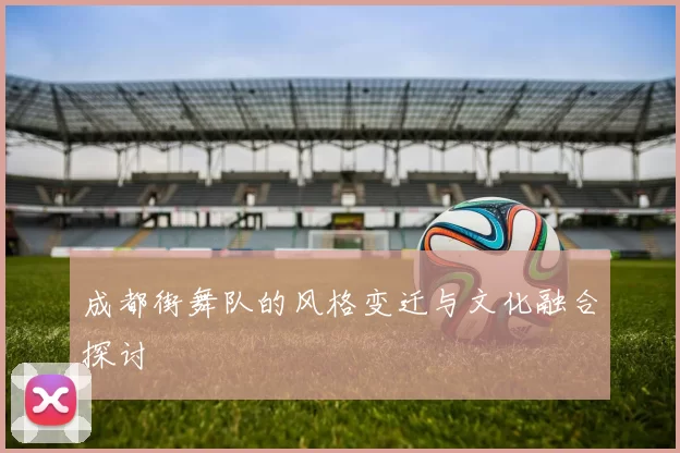 成都街舞队的风格变迁与文化融合探讨