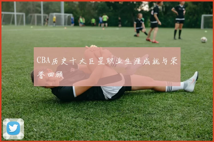 CBA历史十大巨星职业生涯成就与荣誉回顾