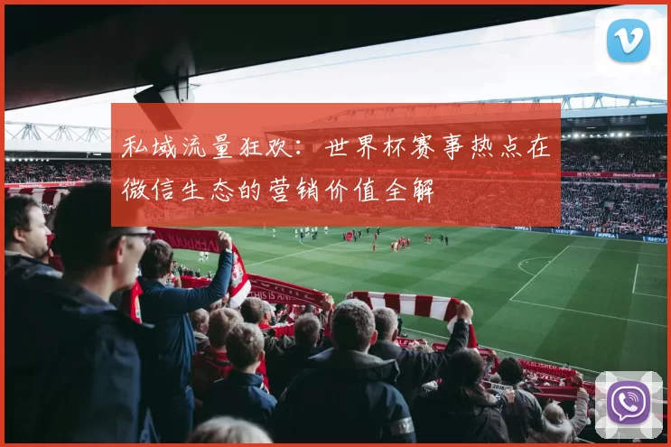 私域流量狂欢:世界杯赛事热点在微信生态的营销价值全解