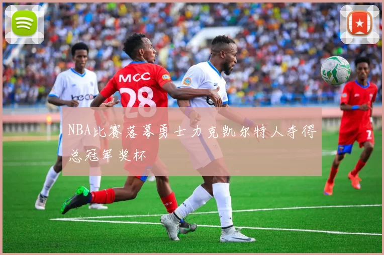 NBA比赛落幕勇士力克凯尔特人夺得总冠军奖杯