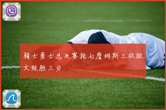 骑士勇士总决赛抢七詹姆斯三双欧文致胜三分