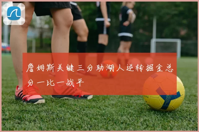 詹姆斯关键三分助湖人逆转掘金总分一比一战平