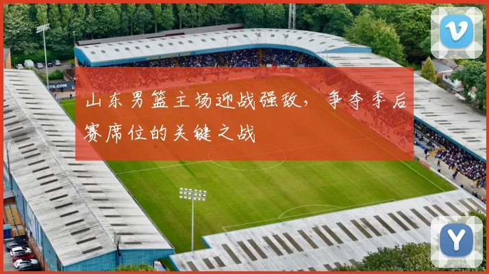 山东男篮主场迎战强敌，争夺季后赛席位的关键之战