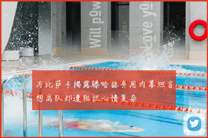 万比萨卡揭露滕哈赫弃用内幕坦言想离队却遭阻拦心情复杂