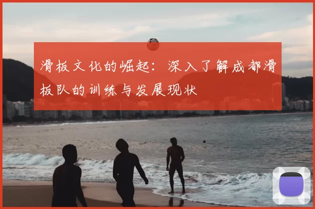 滑板文化的崛起：深入了解成都滑板队的训练与发展现状