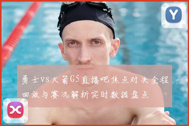 勇士vs火箭G5直播吧焦点对决全程回放与赛况解析实时数据盘点