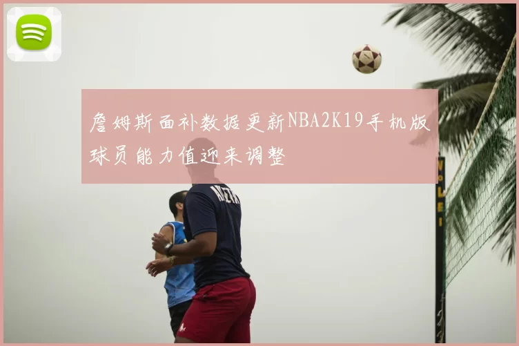 詹姆斯面补数据更新NBA2K19手机版球员能力值迎来调整