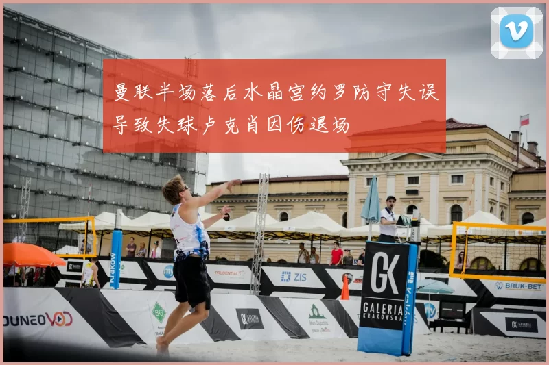 曼联半场落后水晶宫约罗防守失误导致失球卢克肖因伤退场