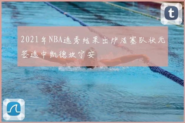 2021年NBA选秀结果出炉活塞队状元签选中凯德坎宁安