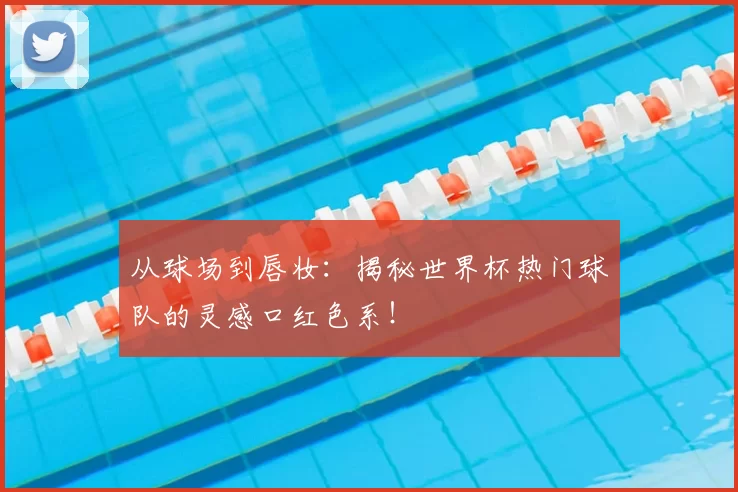 从球场到唇妆:揭秘世界杯热门球队的灵感口红色系!