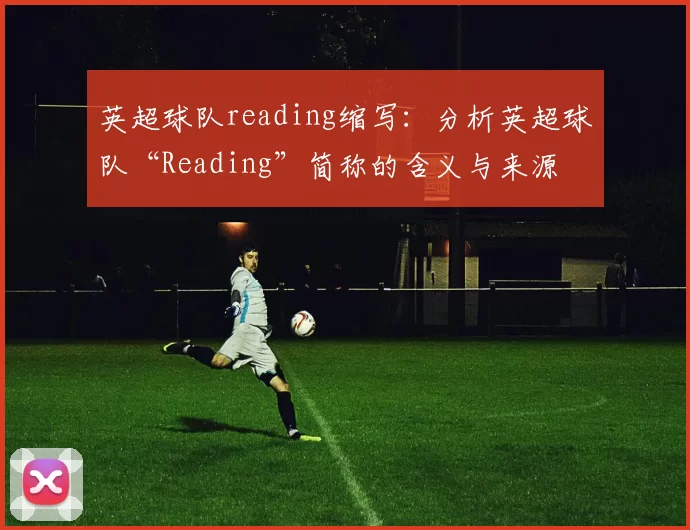 英超球队reading缩写：分析英超球队“Reading”简称的含义与来源