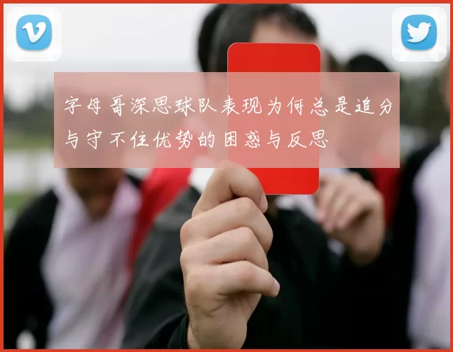 字母哥深思球队表现为何总是追分与守不住优势的困惑与反思