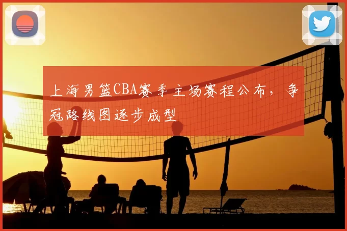 上海男篮CBA赛季主场赛程公布，争冠路线图逐步成型