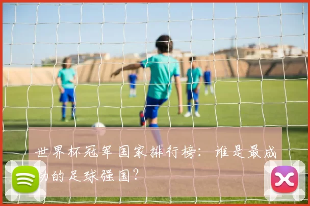 世界杯冠军国家排行榜:谁是最成功的足球强国?