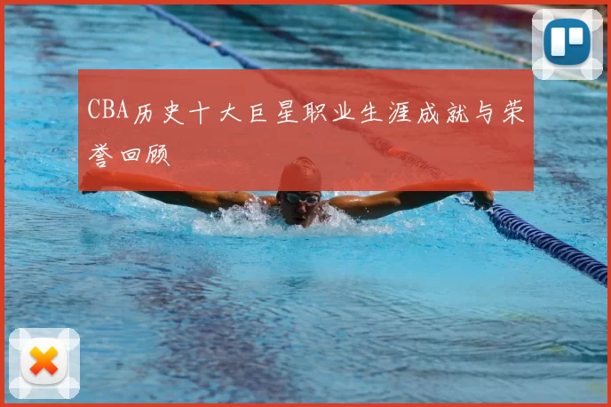 CBA历史十大巨星职业生涯成就与荣誉回顾