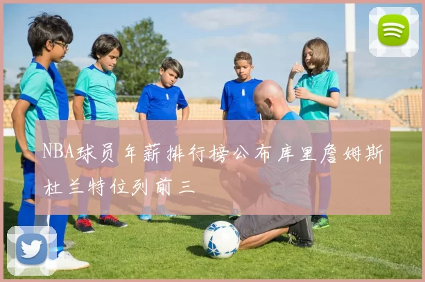 NBA球员年薪排行榜公布库里詹姆斯杜兰特位列前三