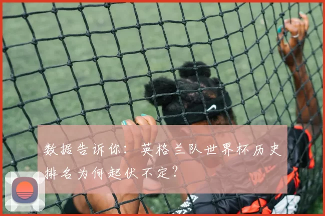 数据告诉你:英格兰队世界杯历史排名为何起伏不定?