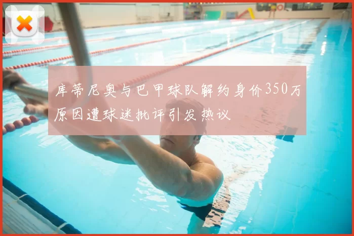 库蒂尼奥与巴甲球队解约身价350万原因遭球迷批评引发热议