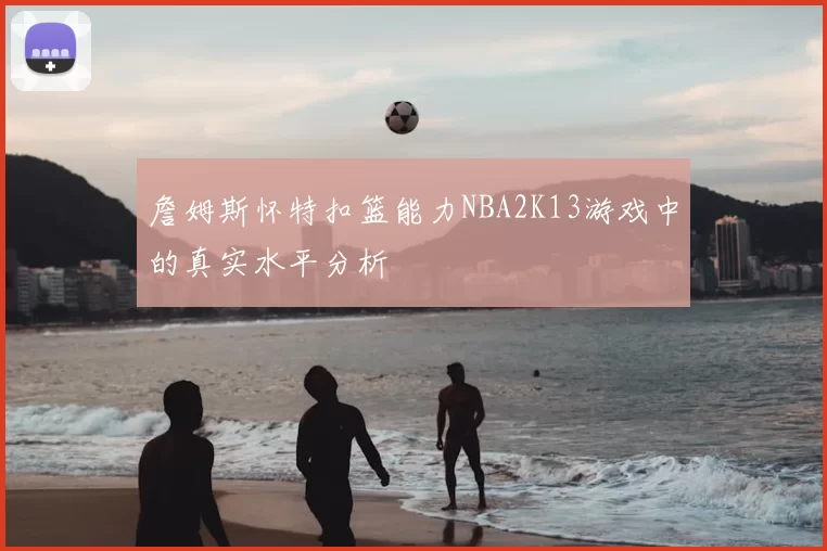 詹姆斯怀特扣篮能力NBA2K13游戏中的真实水平分析