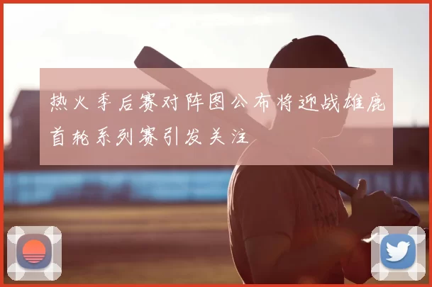 热火季后赛对阵图公布将迎战雄鹿首轮系列赛引发关注