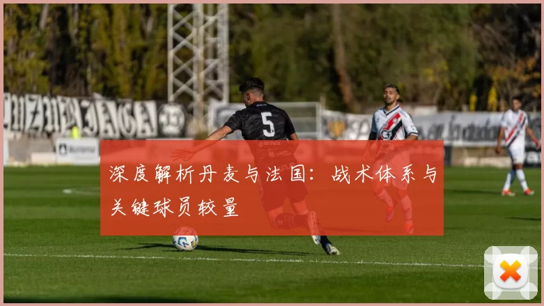 深度解析丹麦与法国:战术体系与关键球员较量
