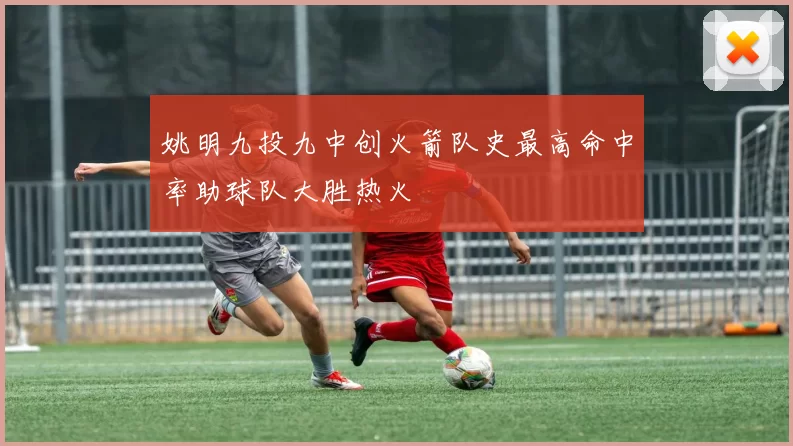 姚明九投九中创火箭队史最高命中率助球队大胜热火