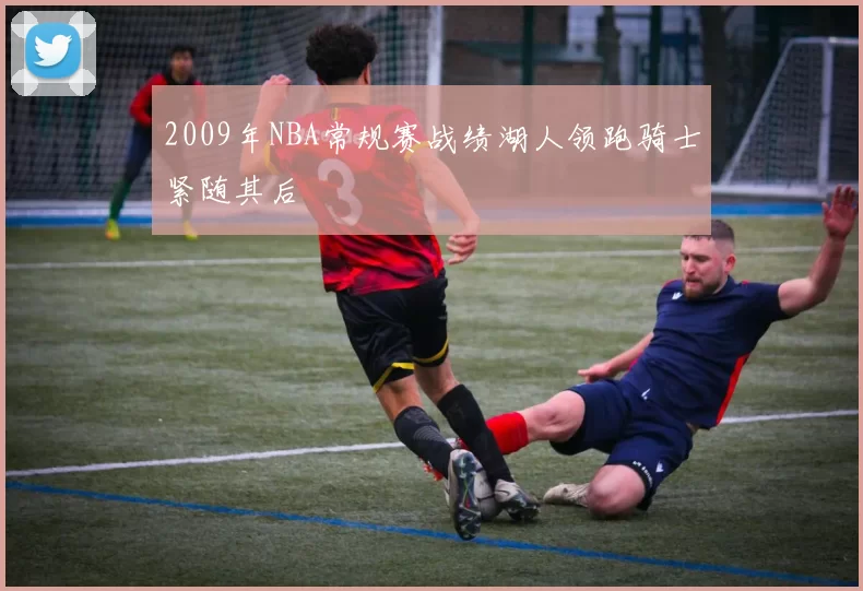 2009年NBA常规赛战绩湖人领跑骑士紧随其后