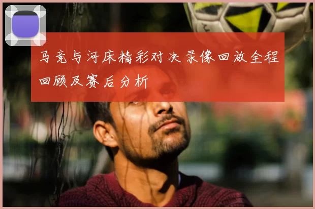 马竞与河床精彩对决录像回放全程回顾及赛后分析