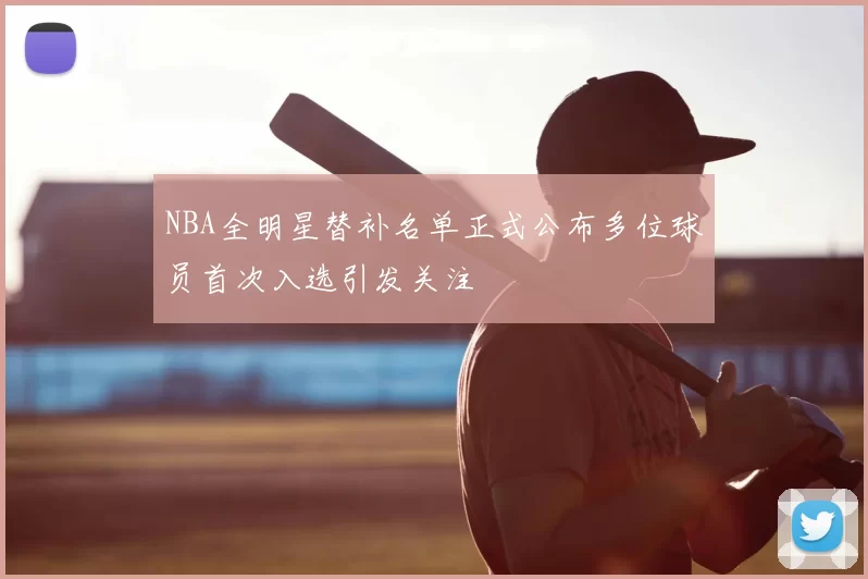 NBA全明星替补名单正式公布多位球员首次入选引发关注