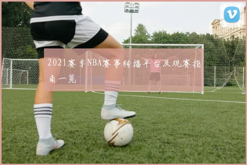 2021赛季NBA赛事转播平台及观赛指南一览