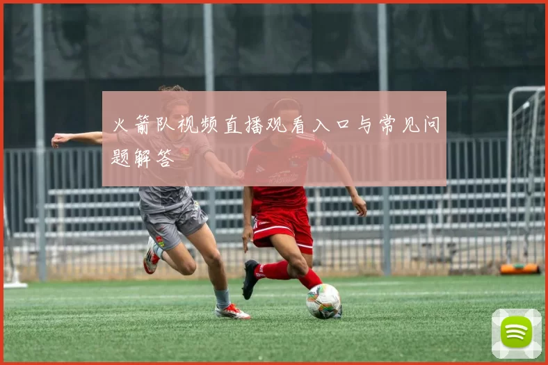 火箭队视频直播观看入口与常见问题解答