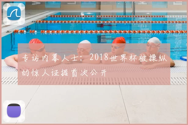 专访内幕人士:2018世界杯被操纵的惊人证据首次公开