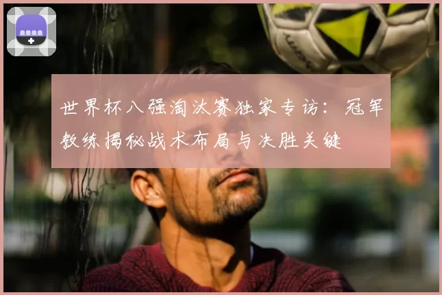 世界杯八强淘汰赛独家专访：冠军教练揭秘战术布局与决胜关键