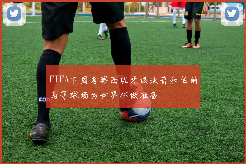FIFA下周考察西班牙诺坎普和伯纳乌等球场为世界杯做准备