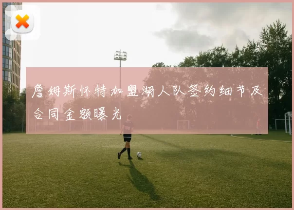 詹姆斯怀特加盟湖人队签约细节及合同金额曝光