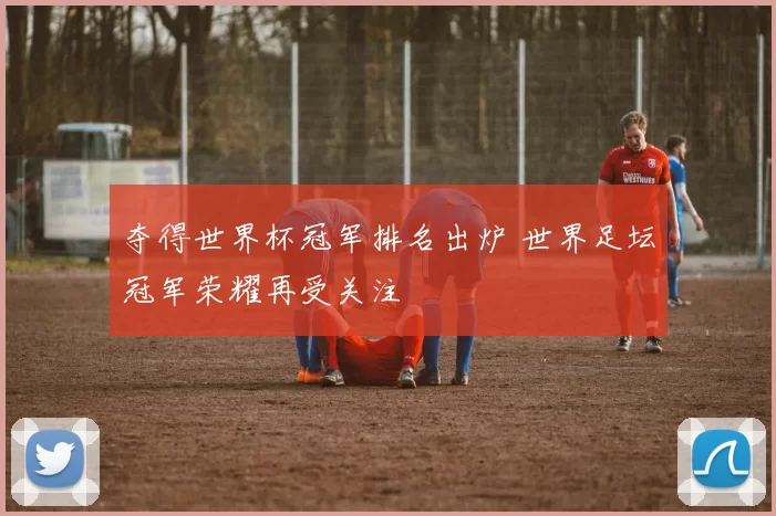 夺得世界杯冠军排名出炉 世界足坛冠军荣耀再受关注